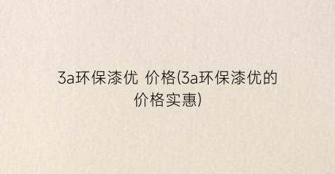 3a环保漆优 价格(3a环保漆优的价格实惠)